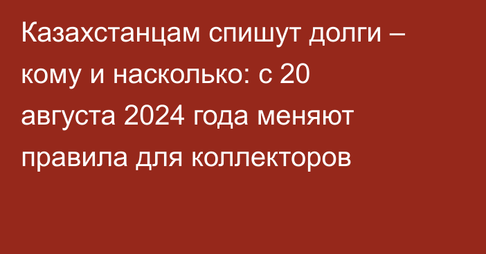 Казахстанцам спишут долги – кому и насколько: с 20 августа 2024 года меняют правила для коллекторов