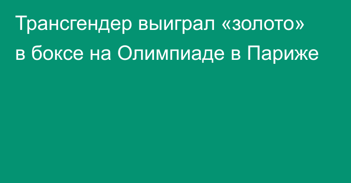 Трансгендер выиграл «золото» в боксе на Олимпиаде в Париже