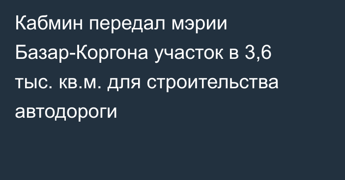 Кабмин передал мэрии Базар-Коргона участок в 3,6 тыс. кв.м. для строительства автодороги