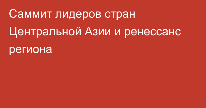 Саммит лидеров стран Центральной Азии и ренессанс региона