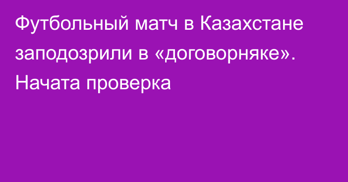 Футбольный матч в Казахстане заподозрили в «договорняке». Начата проверка