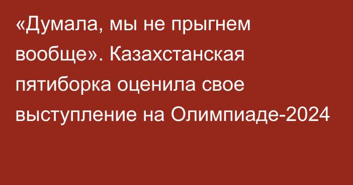 «Думала, мы не прыгнем вообще». Казахстанская пятиборка оценила свое выступление на Олимпиаде-2024