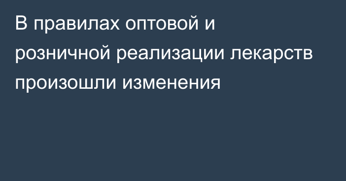 В правилах оптовой и розничной реализации лекарств произошли изменения