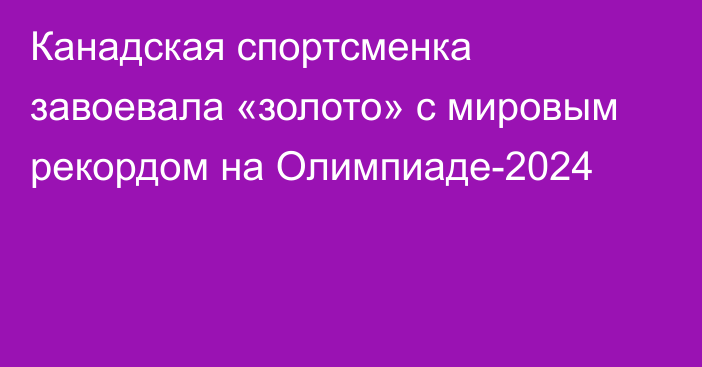 Канадская спортсменка завоевала «золото» с мировым рекордом на Олимпиаде-2024