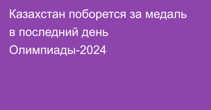 Казахстан поборется за медаль в последний день Олимпиады-2024