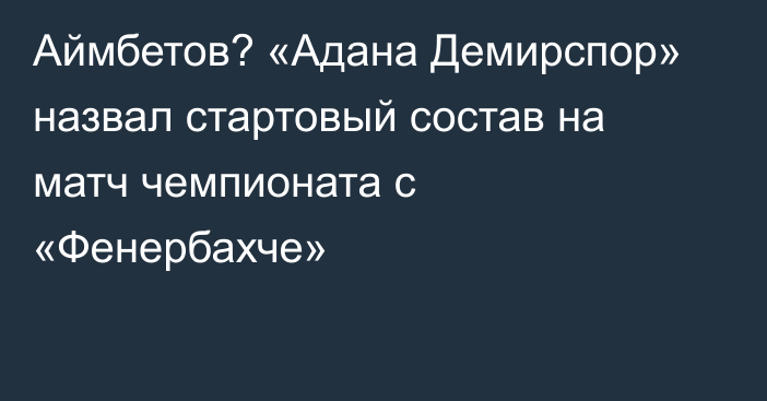 Аймбетов? «Адана Демирспор» назвал стартовый состав на матч чемпионата с «Фенербахче»