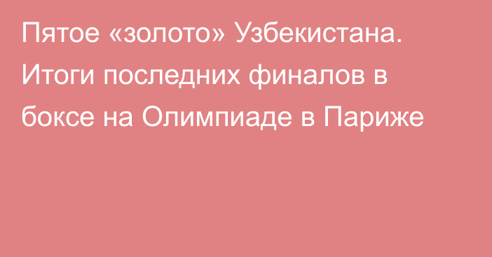 Пятое «золото» Узбекистана. Итоги последних финалов в боксе на Олимпиаде в Париже