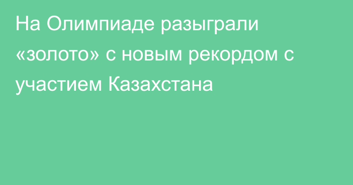 На Олимпиаде разыграли «золото» с новым рекордом с участием Казахстана