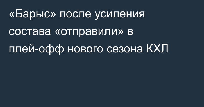 «Барыс» после усиления состава «отправили» в плей-офф нового сезона КХЛ