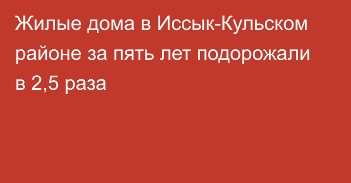 Жилые дома в Иссык-Кульском районе за пять лет подорожали в 2,5 раза