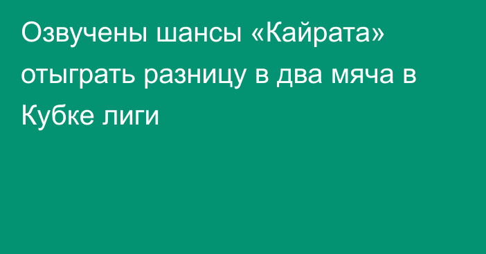 Озвучены шансы «Кайрата» отыграть разницу в два мяча в Кубке лиги