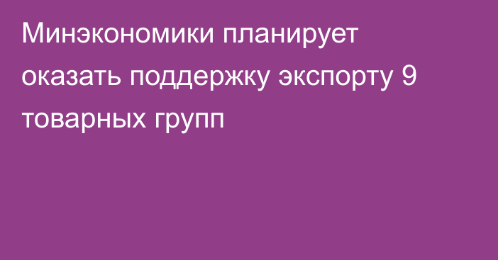 Минэкономики планирует оказать поддержку экспорту 9 товарных групп