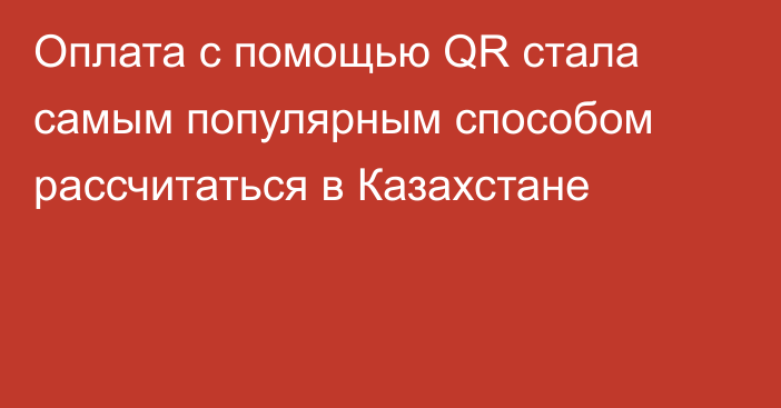 Оплата с помощью QR стала самым популярным способом рассчитаться в Казахстане