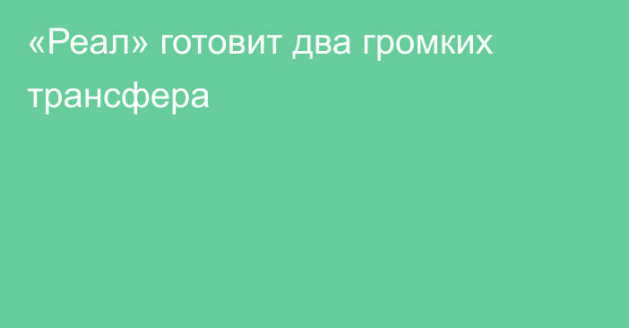 «Реал» готовит два громких трансфера