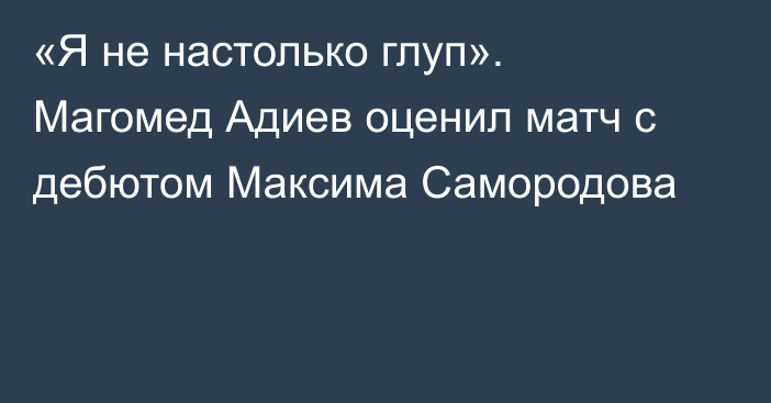 «Я не настолько глуп». Магомед Адиев оценил матч с дебютом Максима Самородова