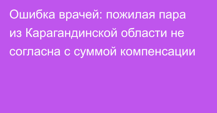 Ошибка врачей: пожилая пара из Карагандинской области не согласна с суммой компенсации