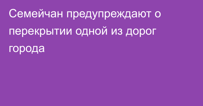 Семейчан предупреждают о перекрытии одной из дорог города