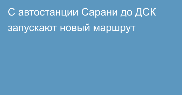 С автостанции Сарани до ДСК запускают новый маршрут