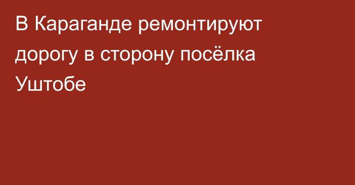 В Караганде ремонтируют дорогу в сторону посёлка Уштобе