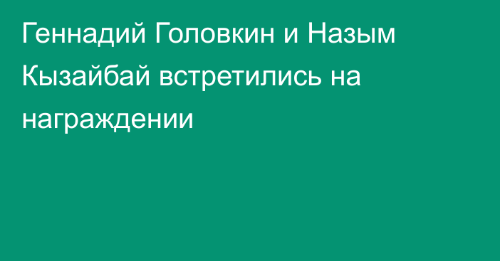 Геннадий Головкин и Назым Кызайбай встретились на награждении