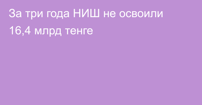 За три года НИШ не освоили 16,4 млрд тенге