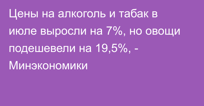 Цены на алкоголь и табак в июле выросли на 7%, но овощи подешевели на 19,5%, - Минэкономики