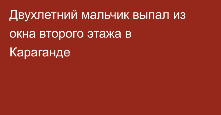 Двухлетний мальчик выпал из окна второго этажа в Караганде