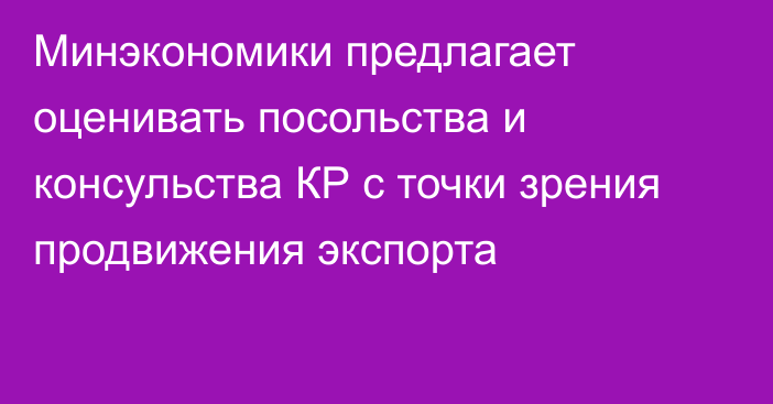 Минэкономики предлагает оценивать посольства и консульства КР с точки зрения продвижения экспорта