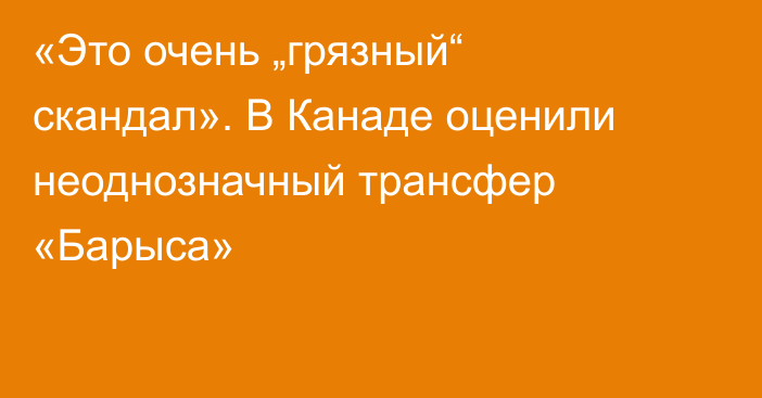 «Это очень „грязный“ скандал». В Канаде оценили неоднозначный трансфер «Барыса»