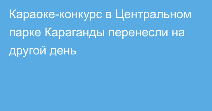 Караоке-конкурс в Центральном парке Караганды перенесли на другой день