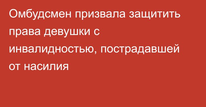 Омбудсмен призвала защитить права девушки с инвалидностью, пострадавшей от насилия