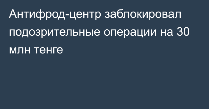 Антифрод-центр заблокировал подозрительные операции на 30 млн тенге