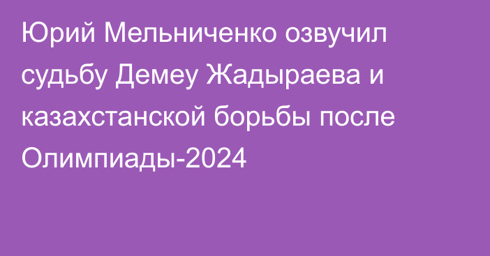 Юрий Мельниченко озвучил судьбу Демеу Жадыраева и казахстанской борьбы после Олимпиады-2024