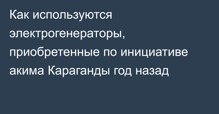 Как используются электрогенераторы, приобретенные по инициативе акима Караганды год назад