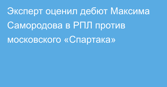 Эксперт оценил дебют Максима Самородова в РПЛ против московского «Спартака»