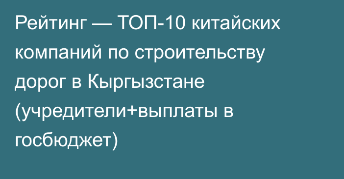 Рейтинг — ТОП-10 китайских компаний по строительству дорог в Кыргызстане (учредители+выплаты в госбюджет)