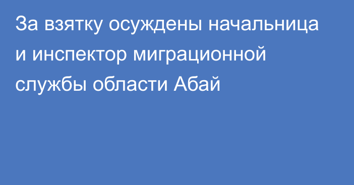 За взятку осуждены начальница и инспектор миграционной службы области Абай