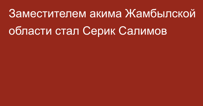 Заместителем акима Жамбылской области стал Серик Салимов