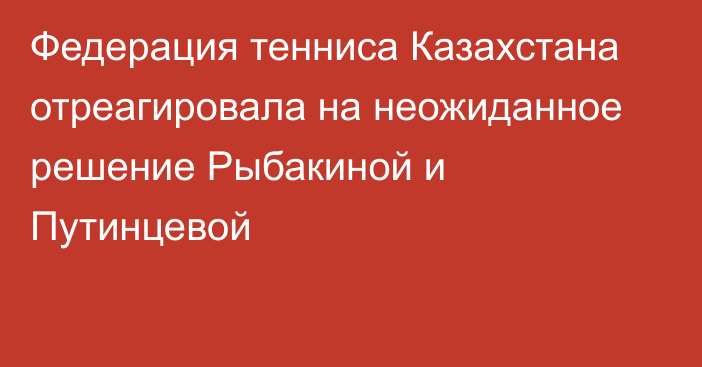 Федерация тенниса Казахстана отреагировала на неожиданное решение Рыбакиной и Путинцевой