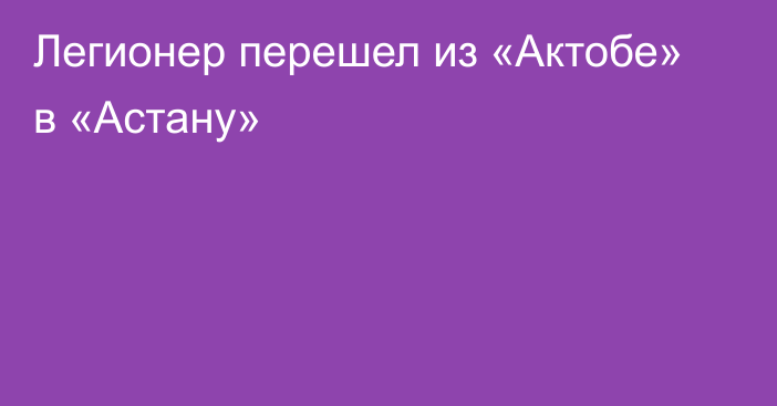 Легионер перешел из «Актобе» в «Астану»