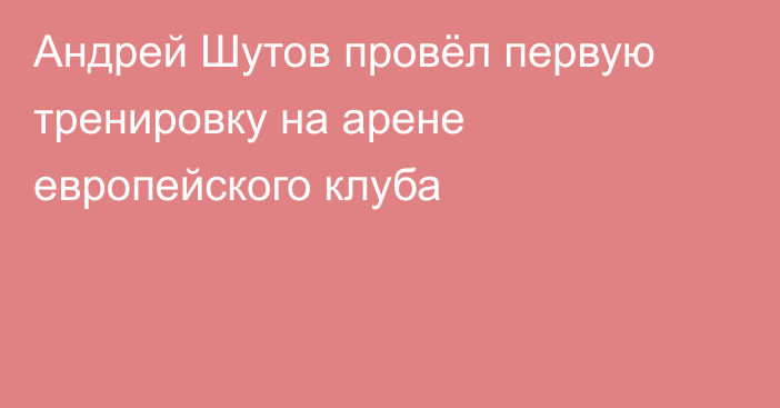 Андрей Шутов провёл первую тренировку на арене европейского клуба