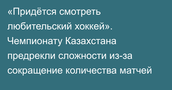 «Придётся смотреть любительский хоккей». Чемпионату Казахстана предрекли сложности из-за сокращение количества матчей