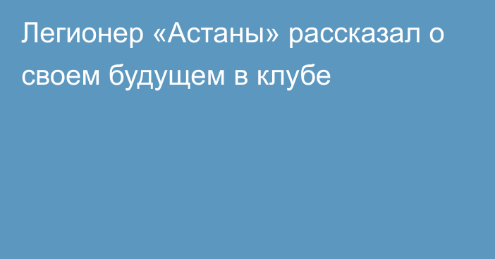 Легионер «Астаны» рассказал о своем будущем в клубе