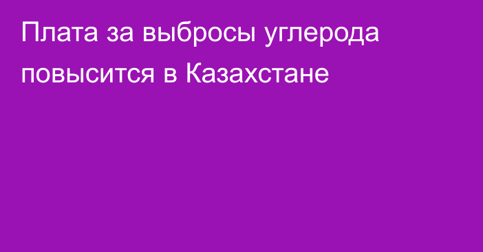 Плата за выбросы углерода повысится в Казахстане