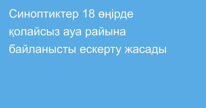 Синоптиктер 18 өңірде қолайсыз ауа райына байланысты ескерту жасады