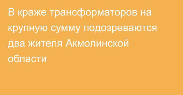 В краже трансформаторов на крупную сумму подозреваются два жителя Акмолинской области