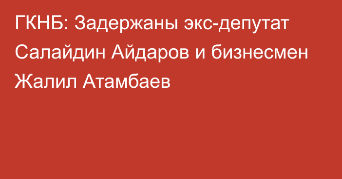 ГКНБ: Задержаны экс-депутат Салайдин Айдаров и бизнесмен Жалил Атамбаев