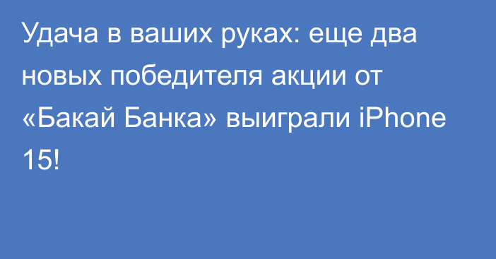 Удача в ваших руках: еще два новых победителя акции от «Бакай Банка» выиграли iPhone 15!