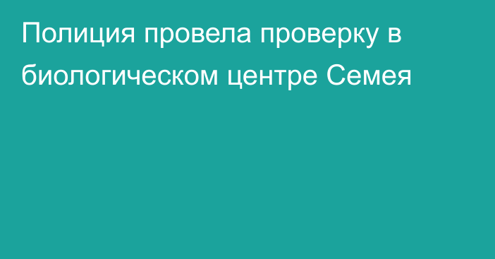 Полиция провела  проверку в биологическом центре Семея