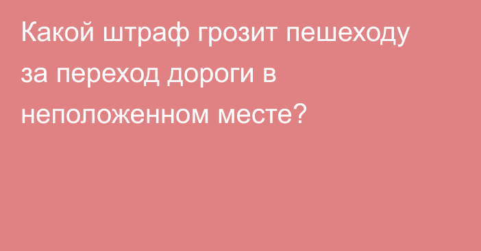 Какой штраф грозит пешеходу за переход дороги в неположенном месте?